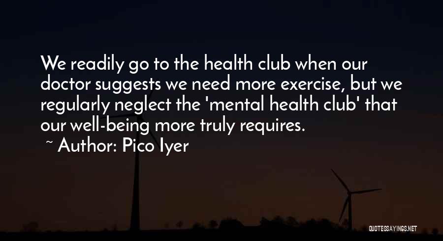 Pico Iyer Quotes: We Readily Go To The Health Club When Our Doctor Suggests We Need More Exercise, But We Regularly Neglect The