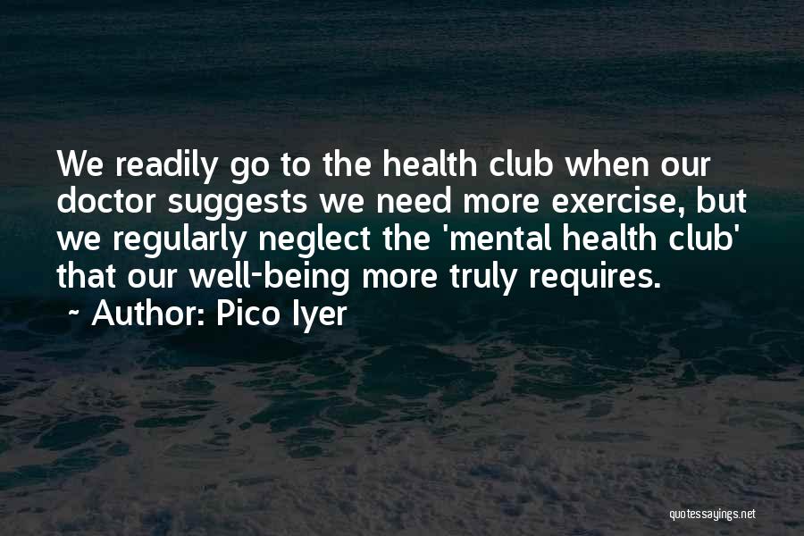 Pico Iyer Quotes: We Readily Go To The Health Club When Our Doctor Suggests We Need More Exercise, But We Regularly Neglect The