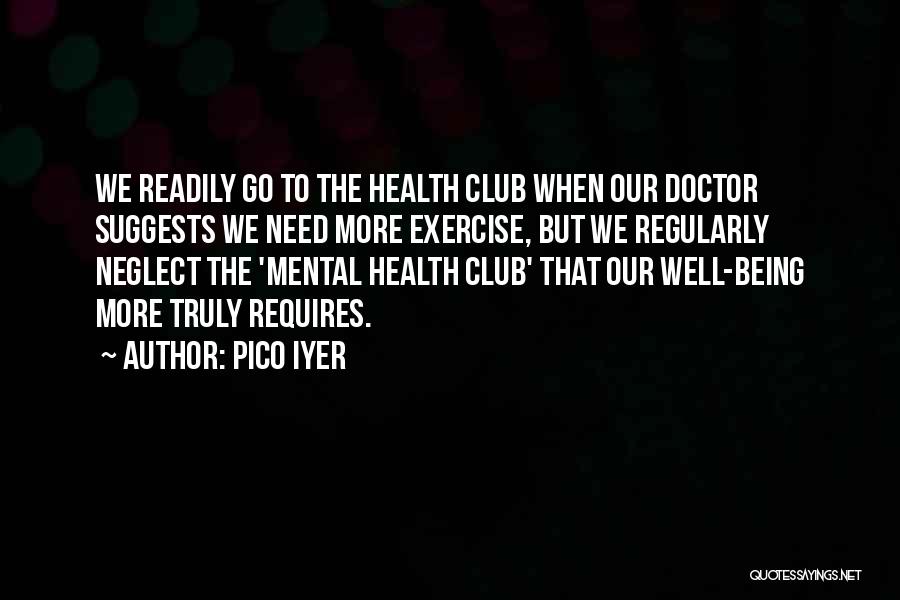 Pico Iyer Quotes: We Readily Go To The Health Club When Our Doctor Suggests We Need More Exercise, But We Regularly Neglect The