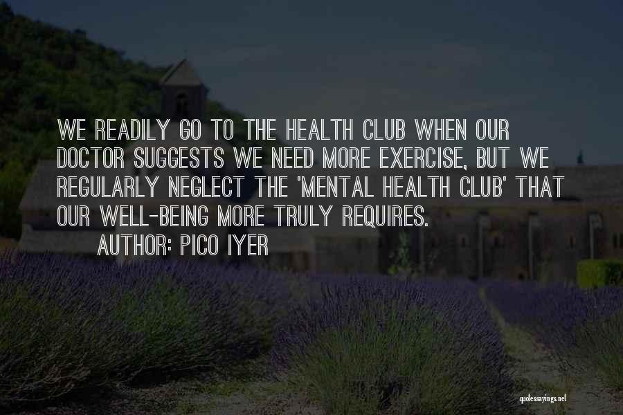 Pico Iyer Quotes: We Readily Go To The Health Club When Our Doctor Suggests We Need More Exercise, But We Regularly Neglect The