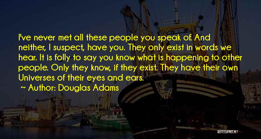 Douglas Adams Quotes: I've Never Met All These People You Speak Of. And Neither, I Suspect, Have You. They Only Exist In Words