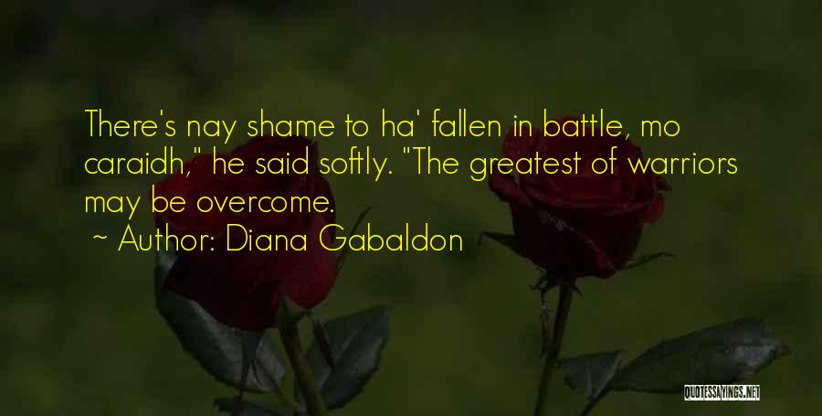 Diana Gabaldon Quotes: There's Nay Shame To Ha' Fallen In Battle, Mo Caraidh, He Said Softly. The Greatest Of Warriors May Be Overcome.