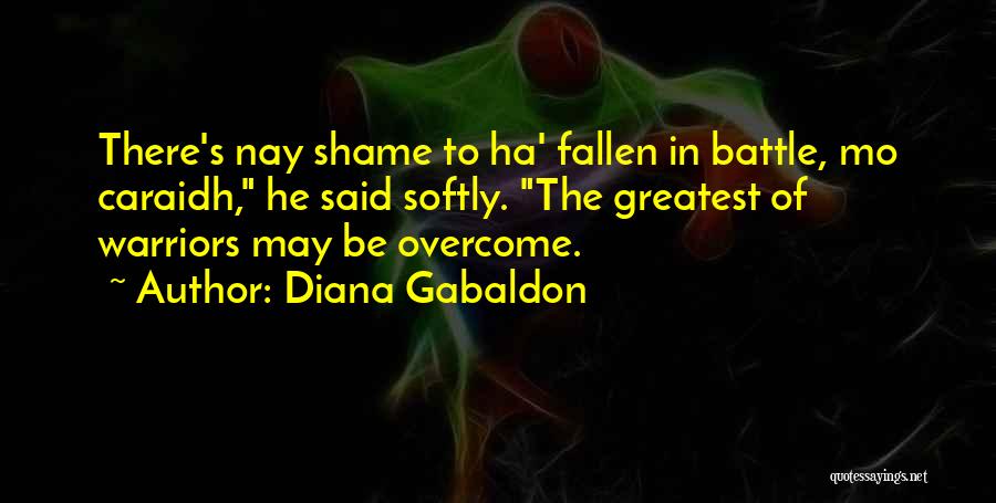 Diana Gabaldon Quotes: There's Nay Shame To Ha' Fallen In Battle, Mo Caraidh, He Said Softly. The Greatest Of Warriors May Be Overcome.