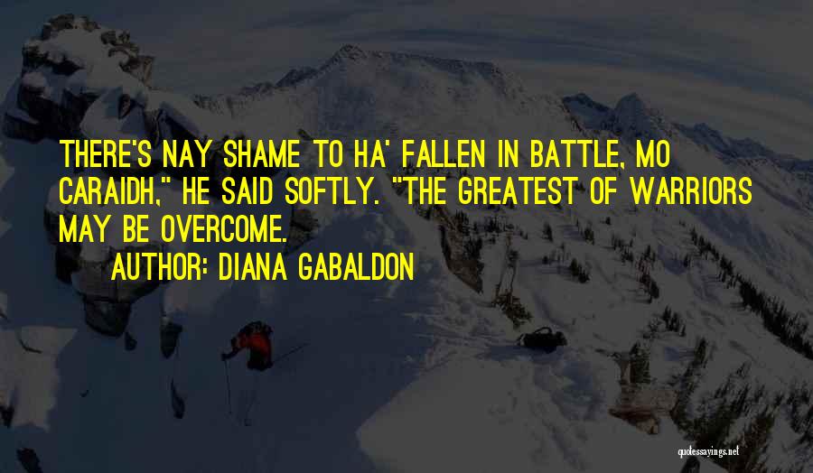 Diana Gabaldon Quotes: There's Nay Shame To Ha' Fallen In Battle, Mo Caraidh, He Said Softly. The Greatest Of Warriors May Be Overcome.