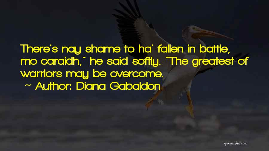 Diana Gabaldon Quotes: There's Nay Shame To Ha' Fallen In Battle, Mo Caraidh, He Said Softly. The Greatest Of Warriors May Be Overcome.
