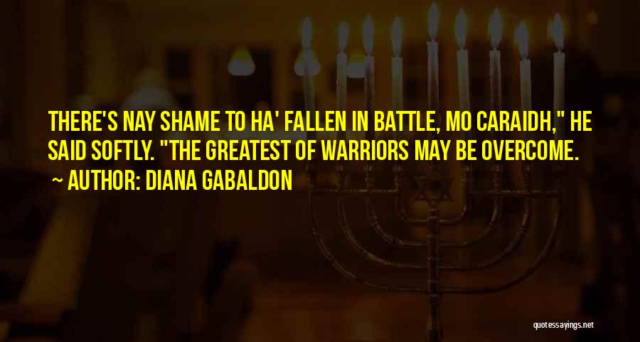 Diana Gabaldon Quotes: There's Nay Shame To Ha' Fallen In Battle, Mo Caraidh, He Said Softly. The Greatest Of Warriors May Be Overcome.