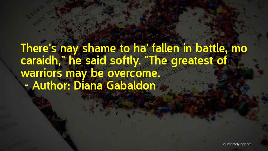 Diana Gabaldon Quotes: There's Nay Shame To Ha' Fallen In Battle, Mo Caraidh, He Said Softly. The Greatest Of Warriors May Be Overcome.