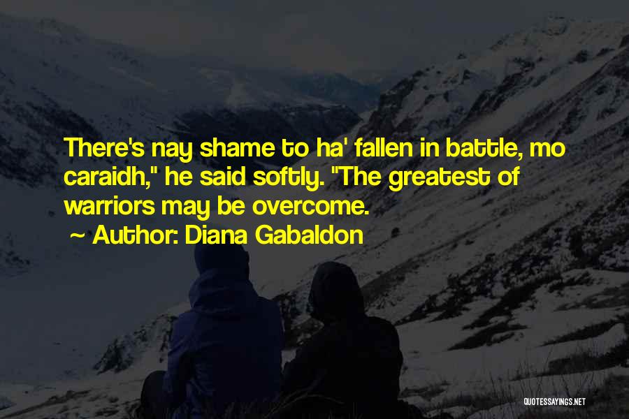 Diana Gabaldon Quotes: There's Nay Shame To Ha' Fallen In Battle, Mo Caraidh, He Said Softly. The Greatest Of Warriors May Be Overcome.