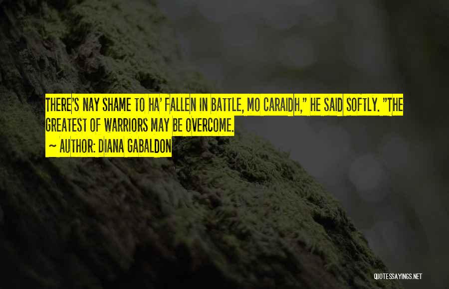 Diana Gabaldon Quotes: There's Nay Shame To Ha' Fallen In Battle, Mo Caraidh, He Said Softly. The Greatest Of Warriors May Be Overcome.