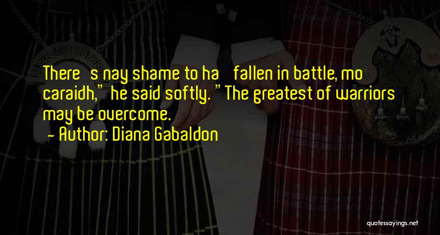 Diana Gabaldon Quotes: There's Nay Shame To Ha' Fallen In Battle, Mo Caraidh, He Said Softly. The Greatest Of Warriors May Be Overcome.