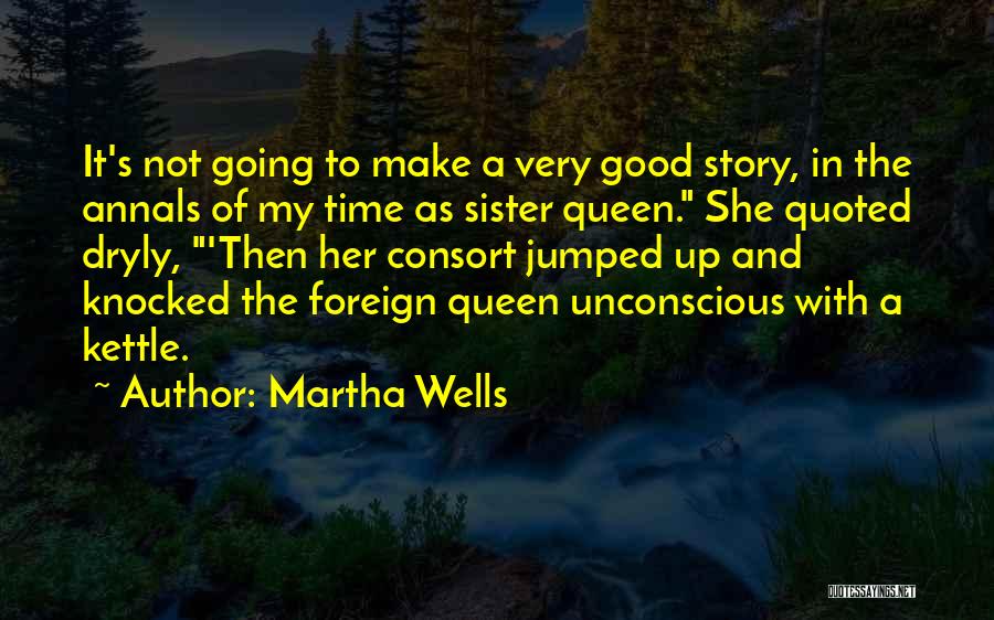 Martha Wells Quotes: It's Not Going To Make A Very Good Story, In The Annals Of My Time As Sister Queen. She Quoted