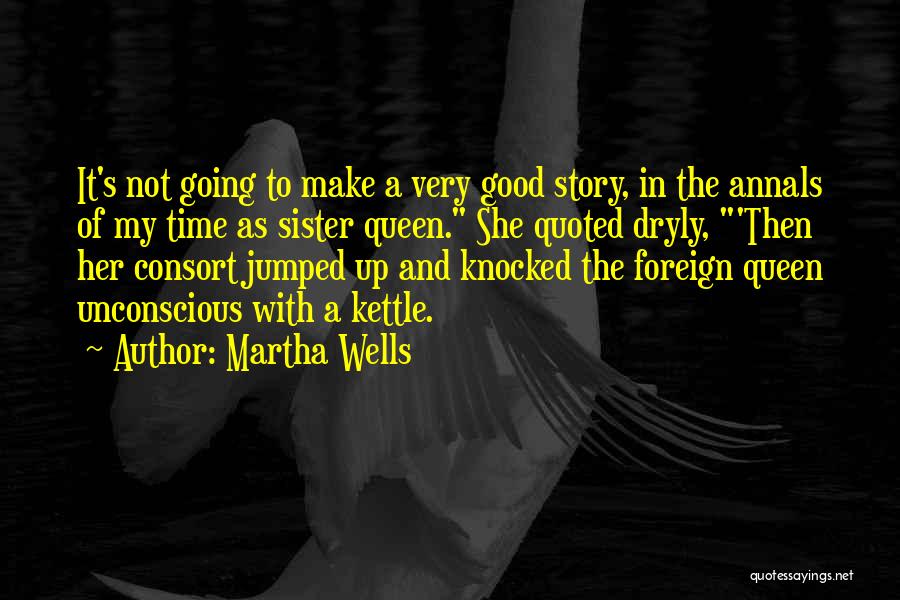 Martha Wells Quotes: It's Not Going To Make A Very Good Story, In The Annals Of My Time As Sister Queen. She Quoted