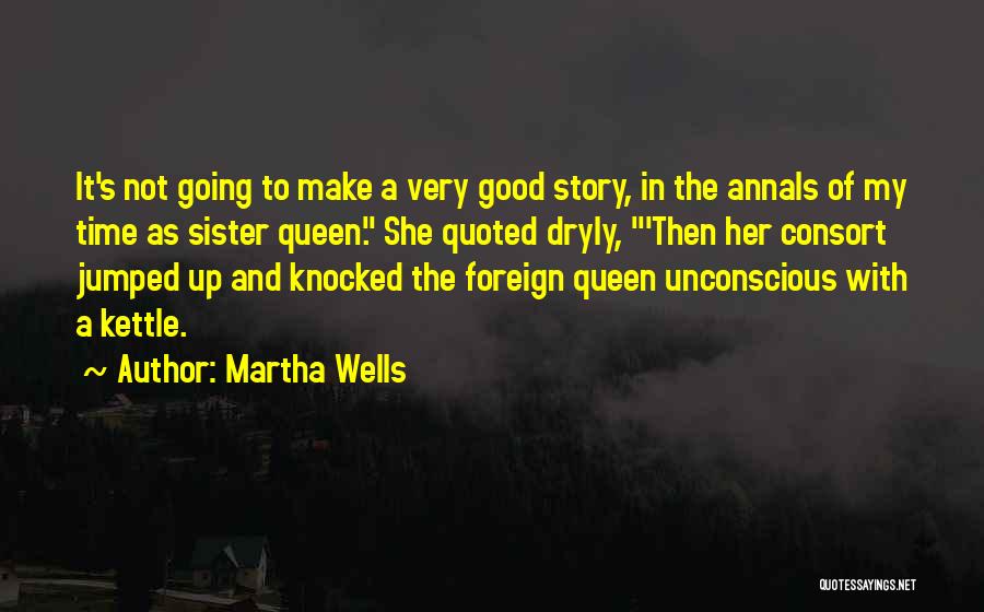 Martha Wells Quotes: It's Not Going To Make A Very Good Story, In The Annals Of My Time As Sister Queen. She Quoted