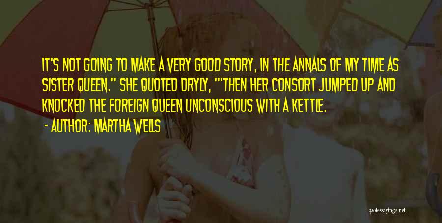 Martha Wells Quotes: It's Not Going To Make A Very Good Story, In The Annals Of My Time As Sister Queen. She Quoted