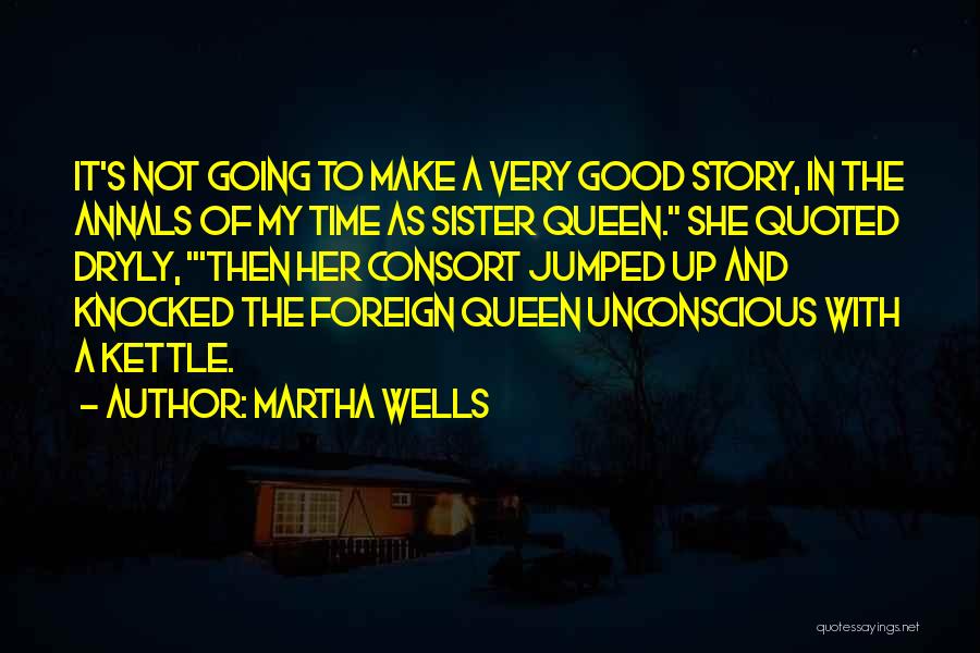 Martha Wells Quotes: It's Not Going To Make A Very Good Story, In The Annals Of My Time As Sister Queen. She Quoted