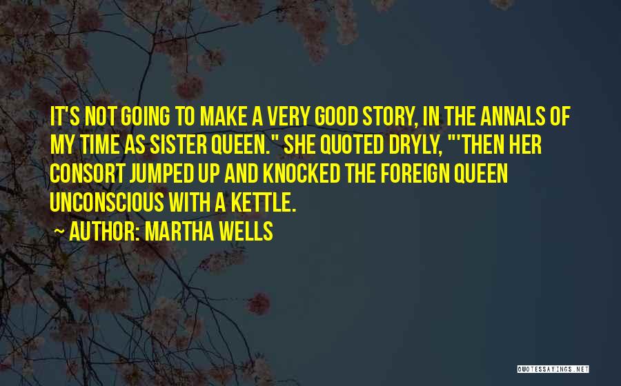 Martha Wells Quotes: It's Not Going To Make A Very Good Story, In The Annals Of My Time As Sister Queen. She Quoted