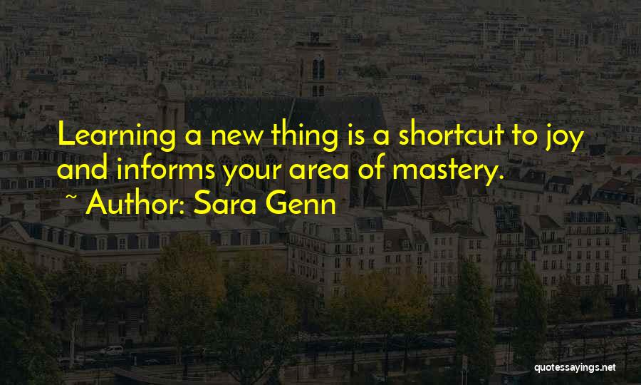 Sara Genn Quotes: Learning A New Thing Is A Shortcut To Joy And Informs Your Area Of Mastery.