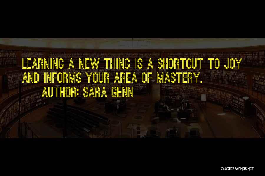 Sara Genn Quotes: Learning A New Thing Is A Shortcut To Joy And Informs Your Area Of Mastery.