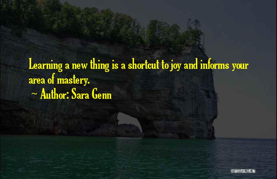 Sara Genn Quotes: Learning A New Thing Is A Shortcut To Joy And Informs Your Area Of Mastery.