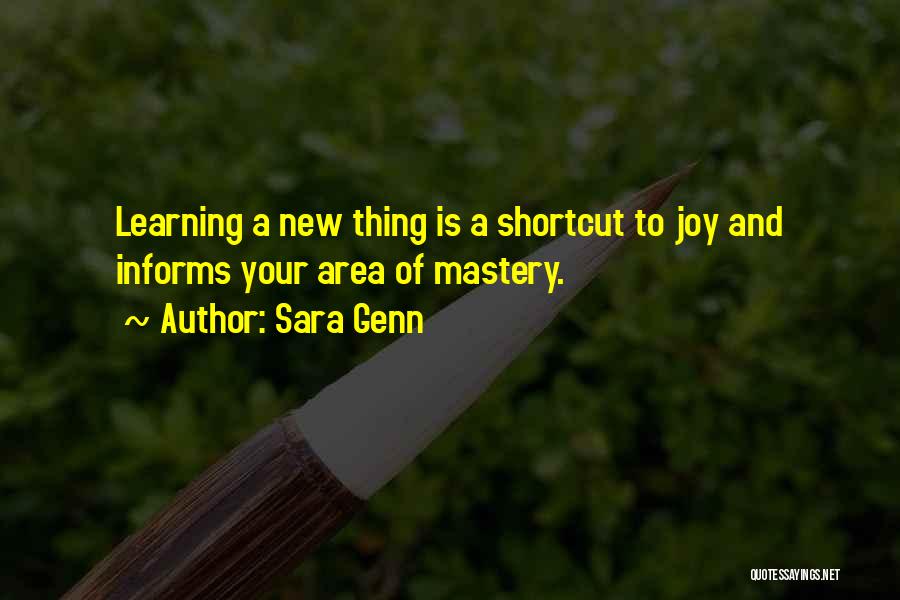 Sara Genn Quotes: Learning A New Thing Is A Shortcut To Joy And Informs Your Area Of Mastery.