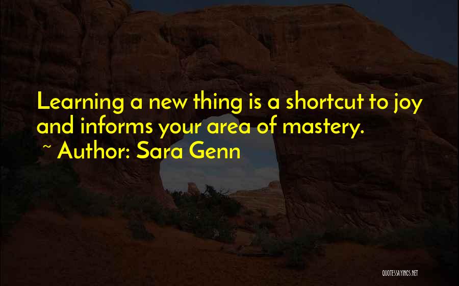 Sara Genn Quotes: Learning A New Thing Is A Shortcut To Joy And Informs Your Area Of Mastery.