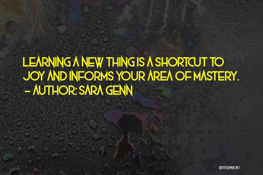 Sara Genn Quotes: Learning A New Thing Is A Shortcut To Joy And Informs Your Area Of Mastery.