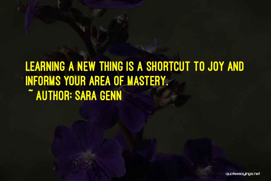 Sara Genn Quotes: Learning A New Thing Is A Shortcut To Joy And Informs Your Area Of Mastery.