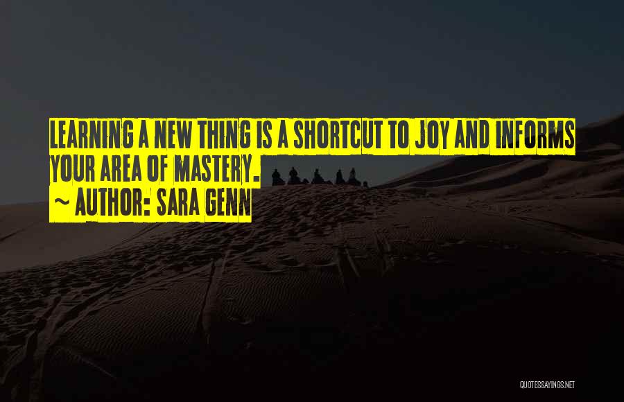 Sara Genn Quotes: Learning A New Thing Is A Shortcut To Joy And Informs Your Area Of Mastery.