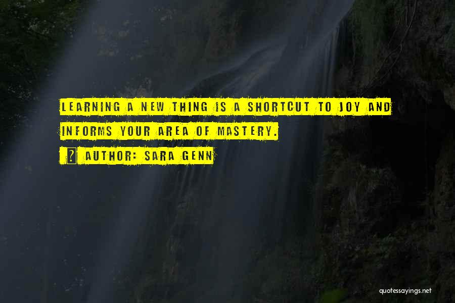 Sara Genn Quotes: Learning A New Thing Is A Shortcut To Joy And Informs Your Area Of Mastery.