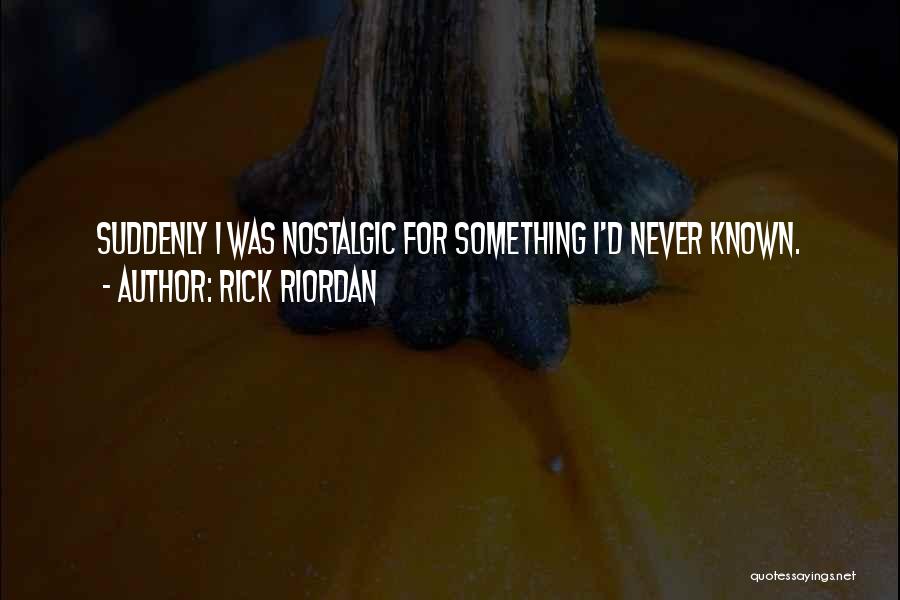 Rick Riordan Quotes: Suddenly I Was Nostalgic For Something I'd Never Known.