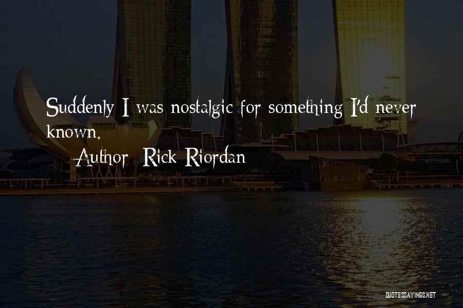 Rick Riordan Quotes: Suddenly I Was Nostalgic For Something I'd Never Known.