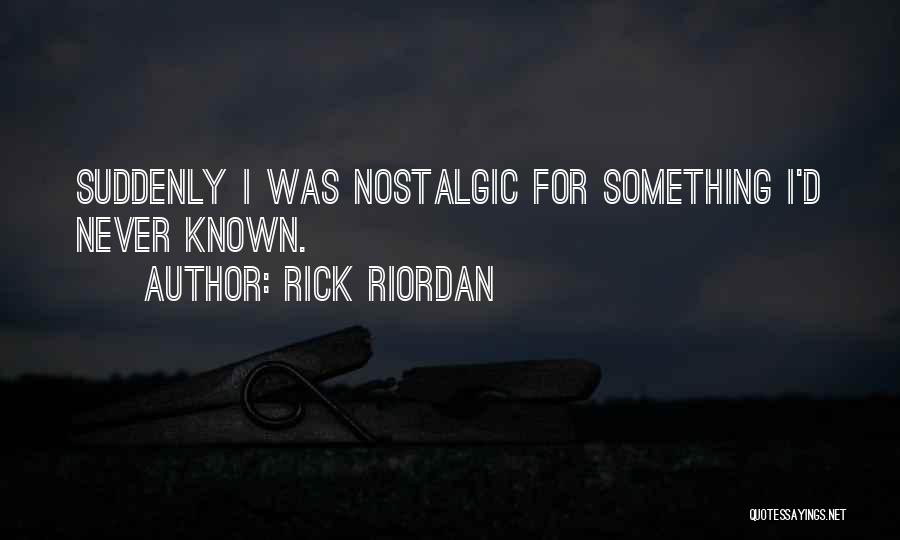 Rick Riordan Quotes: Suddenly I Was Nostalgic For Something I'd Never Known.