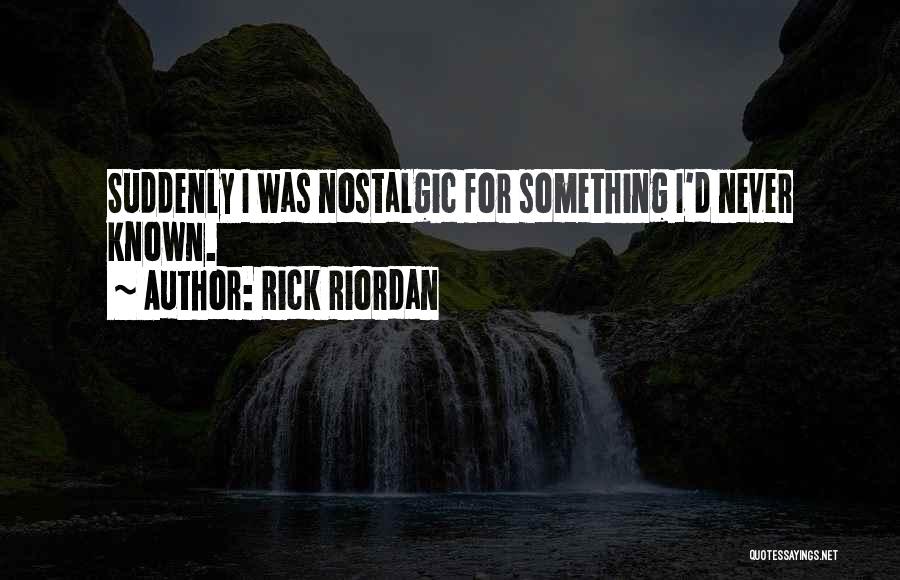 Rick Riordan Quotes: Suddenly I Was Nostalgic For Something I'd Never Known.