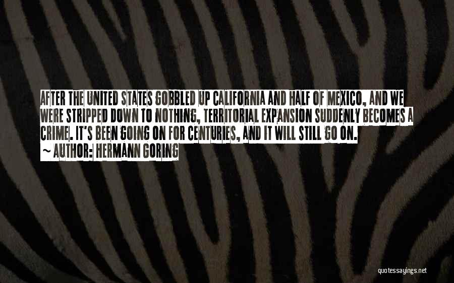 Hermann Goring Quotes: After The United States Gobbled Up California And Half Of Mexico, And We Were Stripped Down To Nothing, Territorial Expansion