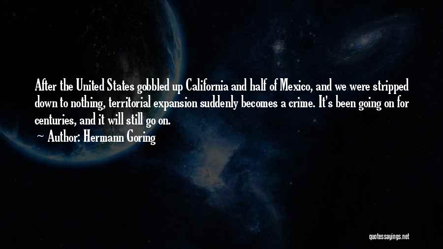Hermann Goring Quotes: After The United States Gobbled Up California And Half Of Mexico, And We Were Stripped Down To Nothing, Territorial Expansion