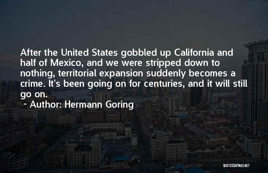 Hermann Goring Quotes: After The United States Gobbled Up California And Half Of Mexico, And We Were Stripped Down To Nothing, Territorial Expansion