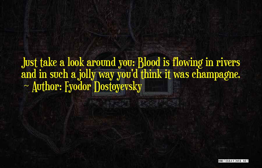 Fyodor Dostoyevsky Quotes: Just Take A Look Around You: Blood Is Flowing In Rivers And In Such A Jolly Way You'd Think It