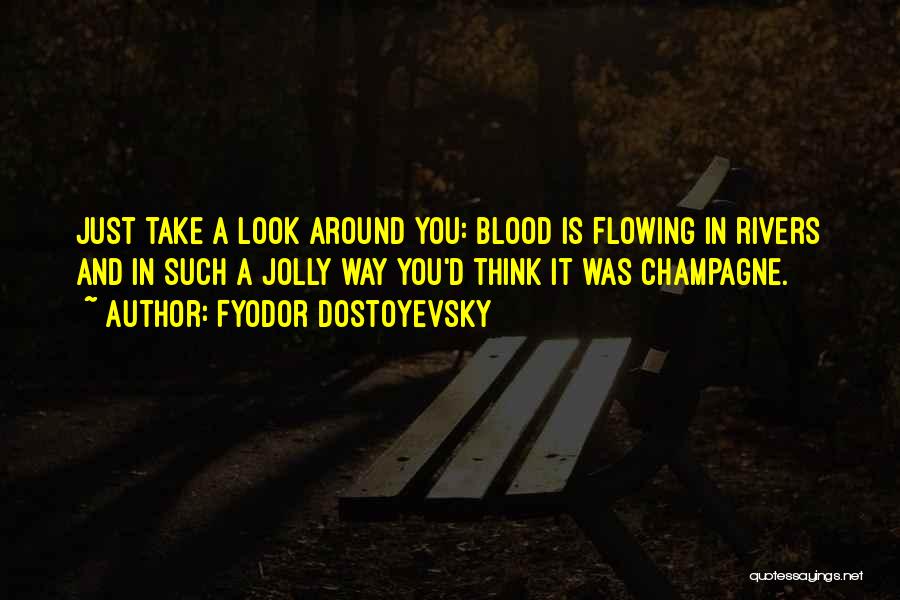 Fyodor Dostoyevsky Quotes: Just Take A Look Around You: Blood Is Flowing In Rivers And In Such A Jolly Way You'd Think It