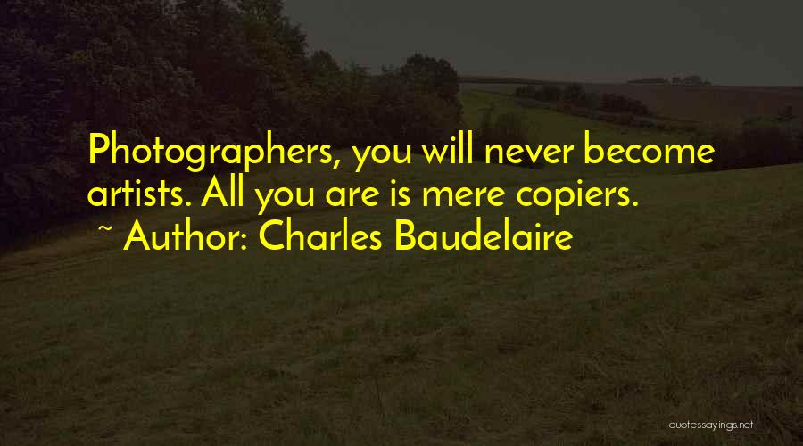 Charles Baudelaire Quotes: Photographers, You Will Never Become Artists. All You Are Is Mere Copiers.