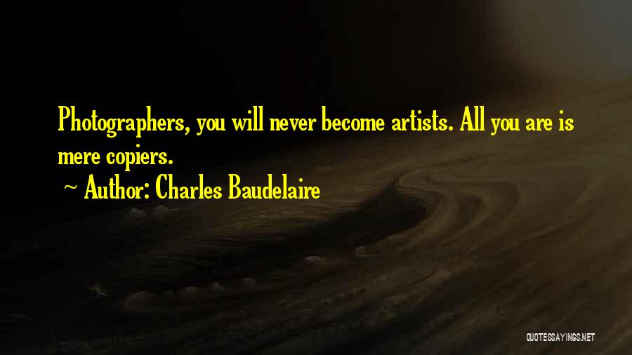 Charles Baudelaire Quotes: Photographers, You Will Never Become Artists. All You Are Is Mere Copiers.