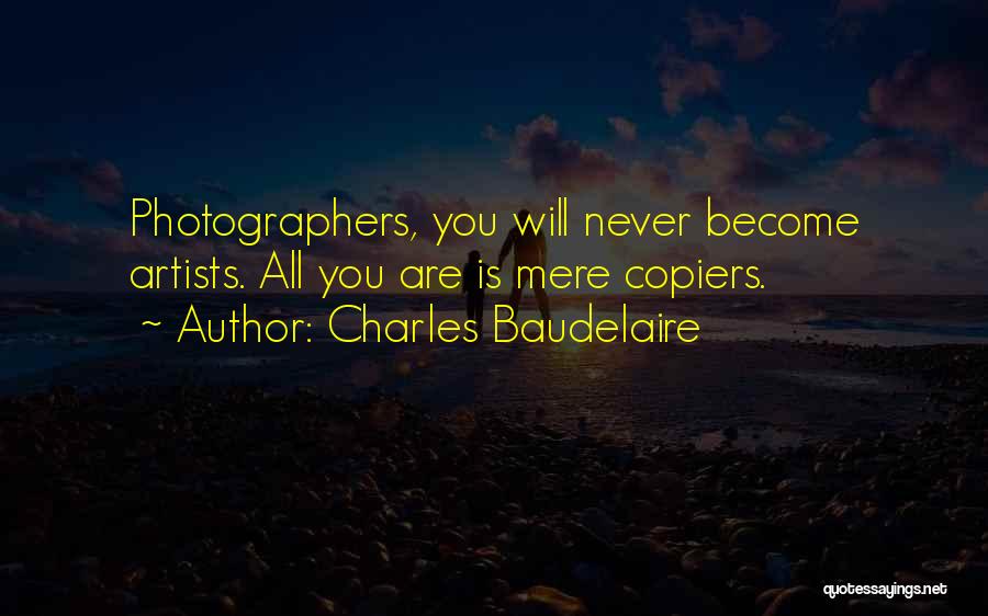Charles Baudelaire Quotes: Photographers, You Will Never Become Artists. All You Are Is Mere Copiers.