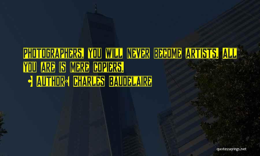 Charles Baudelaire Quotes: Photographers, You Will Never Become Artists. All You Are Is Mere Copiers.