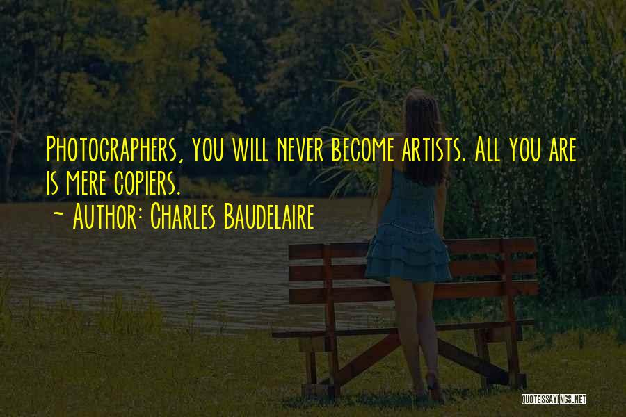 Charles Baudelaire Quotes: Photographers, You Will Never Become Artists. All You Are Is Mere Copiers.
