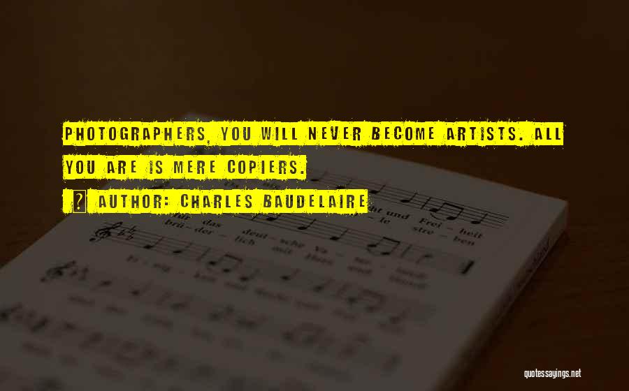 Charles Baudelaire Quotes: Photographers, You Will Never Become Artists. All You Are Is Mere Copiers.