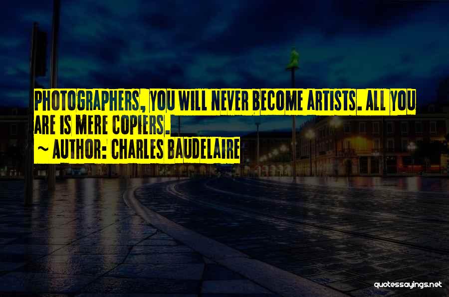 Charles Baudelaire Quotes: Photographers, You Will Never Become Artists. All You Are Is Mere Copiers.