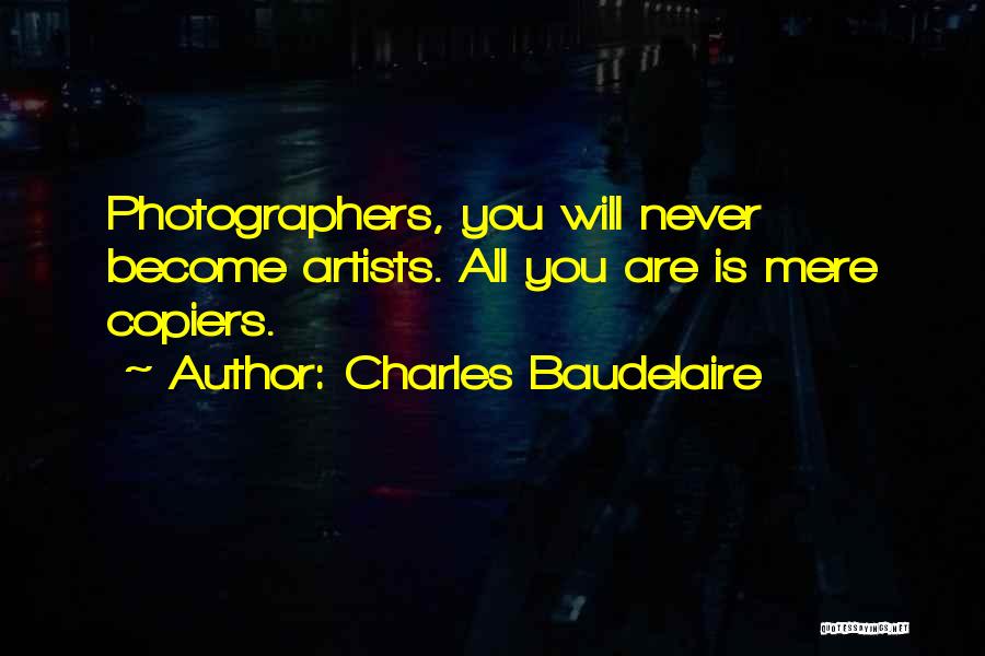 Charles Baudelaire Quotes: Photographers, You Will Never Become Artists. All You Are Is Mere Copiers.