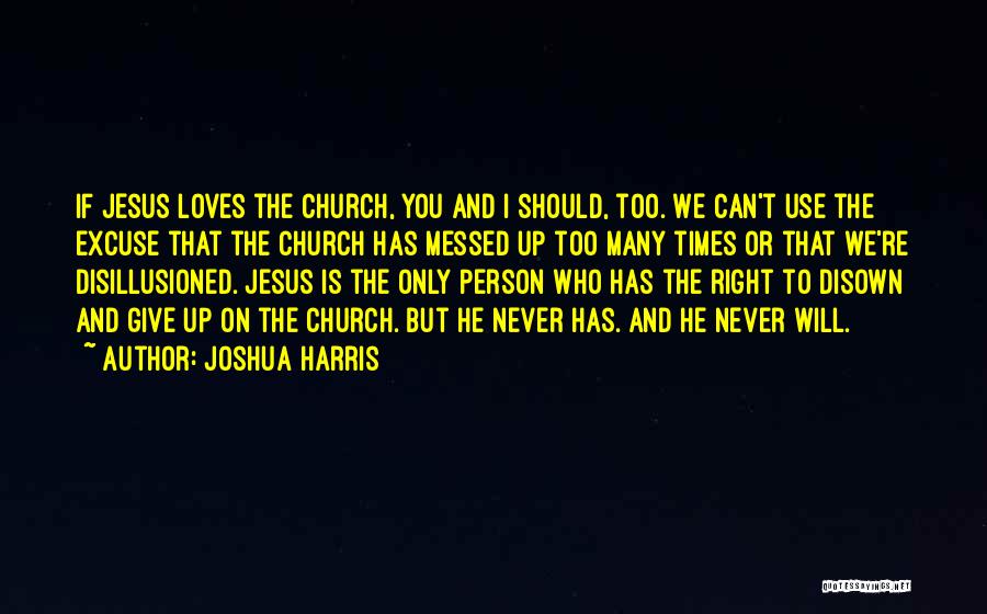 Joshua Harris Quotes: If Jesus Loves The Church, You And I Should, Too. We Can't Use The Excuse That The Church Has Messed