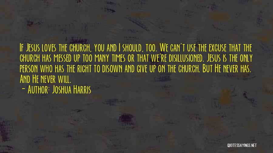 Joshua Harris Quotes: If Jesus Loves The Church, You And I Should, Too. We Can't Use The Excuse That The Church Has Messed