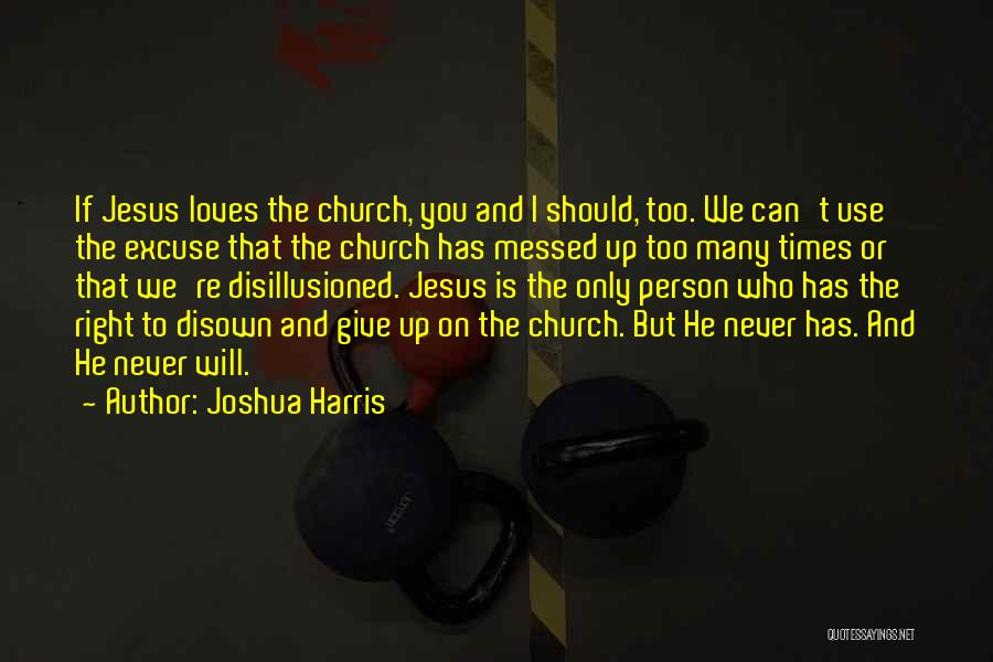 Joshua Harris Quotes: If Jesus Loves The Church, You And I Should, Too. We Can't Use The Excuse That The Church Has Messed