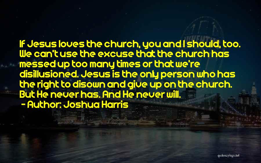 Joshua Harris Quotes: If Jesus Loves The Church, You And I Should, Too. We Can't Use The Excuse That The Church Has Messed